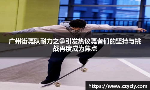广州街舞队耐力之争引发热议舞者们的坚持与挑战再度成为焦点