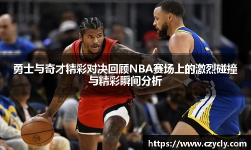 勇士与奇才精彩对决回顾NBA赛场上的激烈碰撞与精彩瞬间分析
