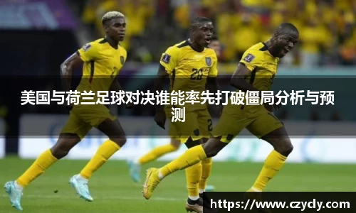 美国与荷兰足球对决谁能率先打破僵局分析与预测