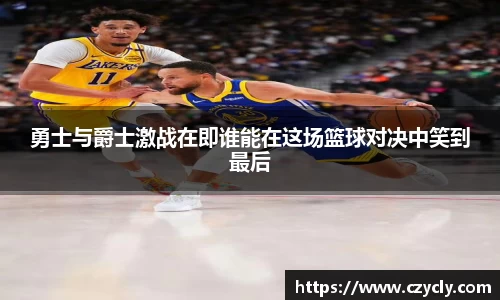勇士与爵士激战在即谁能在这场篮球对决中笑到最后