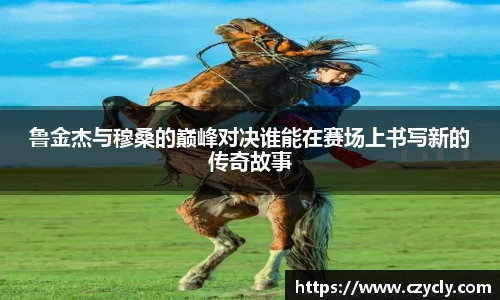 鲁金杰与穆桑的巅峰对决谁能在赛场上书写新的传奇故事