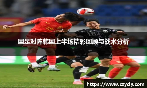 国足对阵韩国上半场精彩回顾与战术分析